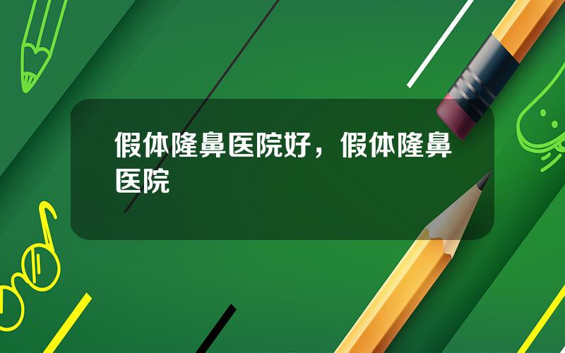 假体隆鼻医院好，假体隆鼻医院