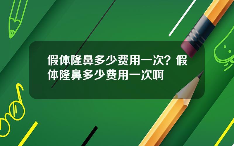 假体隆鼻多少费用一次？假体隆鼻多少费用一次啊