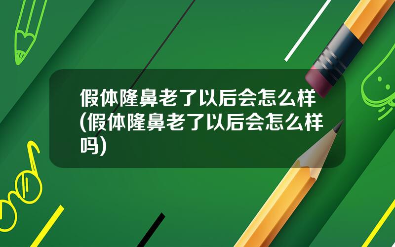 假体隆鼻老了以后会怎么样(假体隆鼻老了以后会怎么样吗)