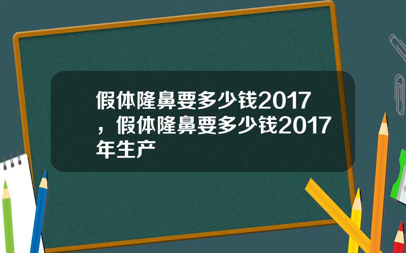 假体隆鼻要多少钱2017，假体隆鼻要多少钱2017年生产