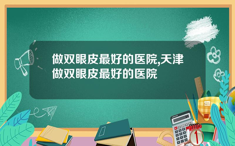 做双眼皮最好的医院,天津做双眼皮最好的医院