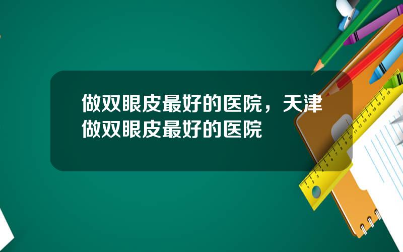 做双眼皮最好的医院，天津做双眼皮最好的医院