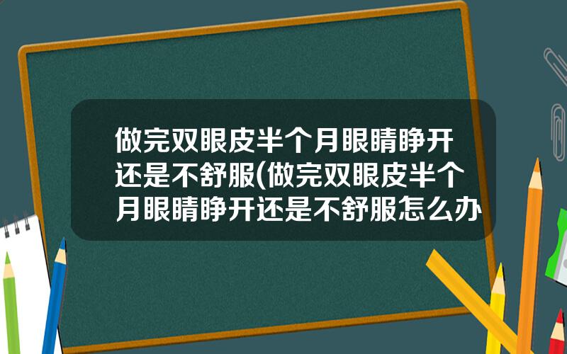 做完双眼皮半个月眼睛睁开还是不舒服(做完双眼皮半个月眼睛睁开还是不舒服怎么办)