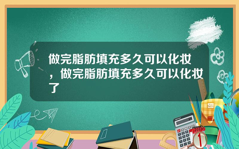 做完脂肪填充多久可以化妆，做完脂肪填充多久可以化妆了
