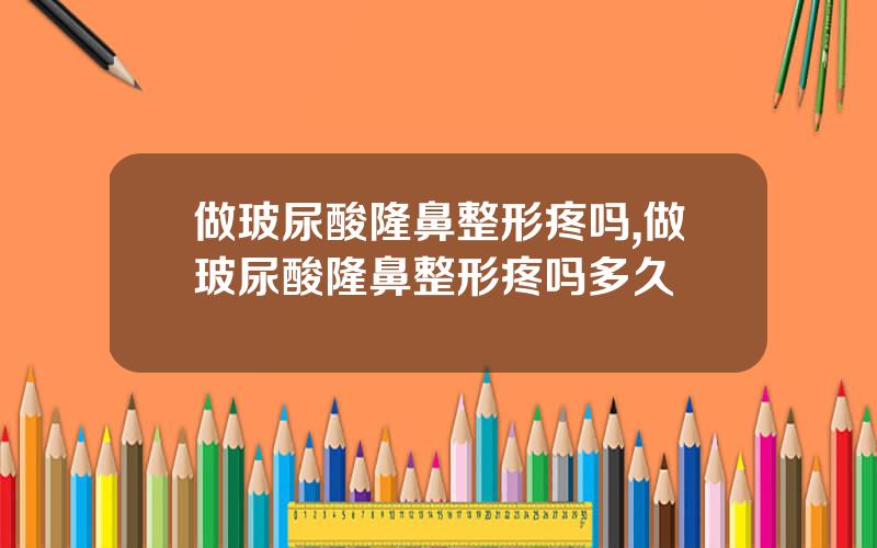 做玻尿酸隆鼻整形疼吗,做玻尿酸隆鼻整形疼吗多久