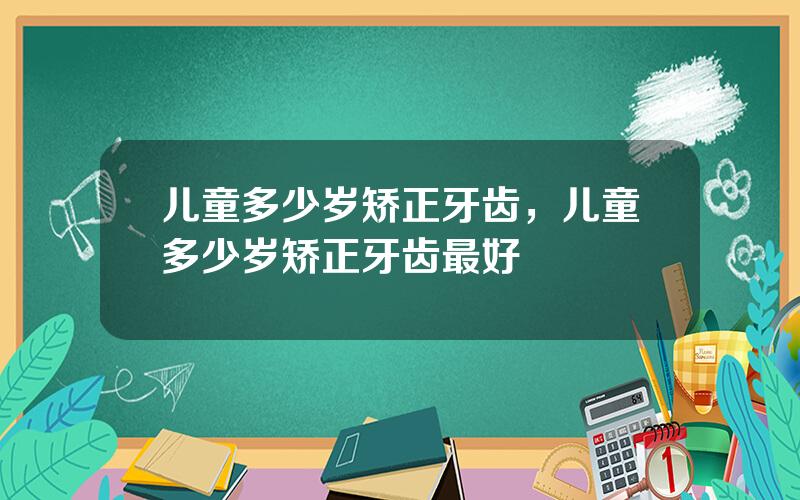 儿童多少岁矫正牙齿，儿童多少岁矫正牙齿最好