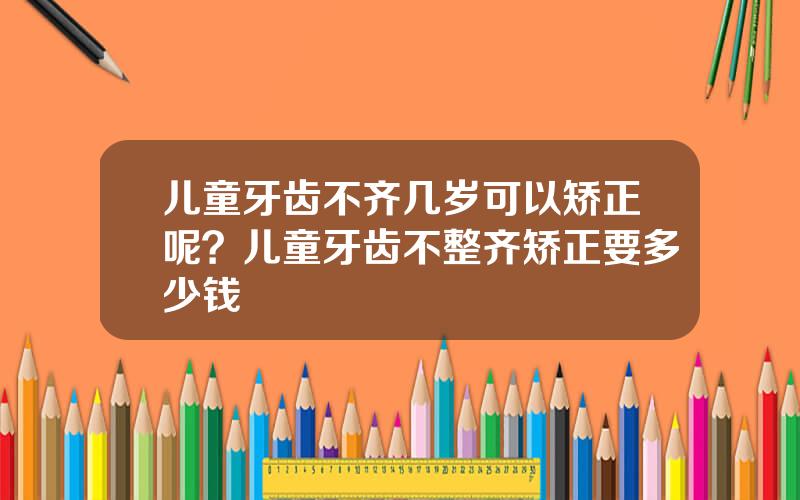 儿童牙齿不齐几岁可以矫正呢？儿童牙齿不整齐矫正要多少钱