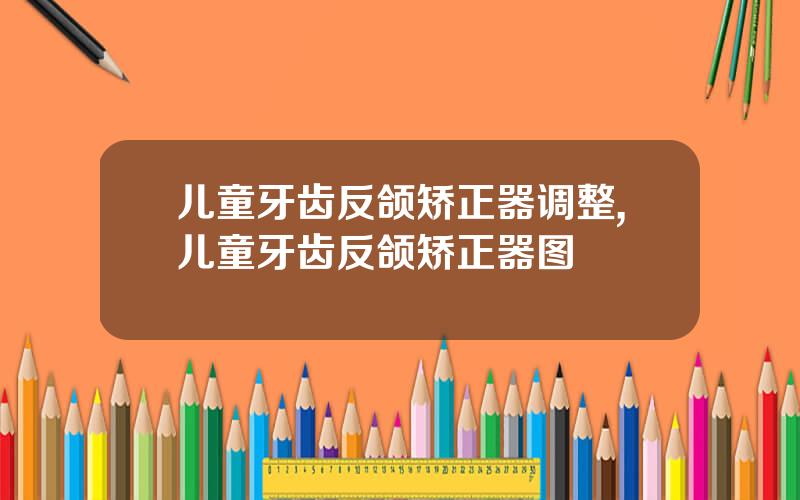 儿童牙齿反颌矫正器调整,儿童牙齿反颌矫正器图