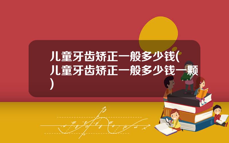 儿童牙齿矫正一般多少钱(儿童牙齿矫正一般多少钱一颗)