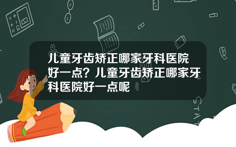 儿童牙齿矫正哪家牙科医院好一点？儿童牙齿矫正哪家牙科医院好一点呢