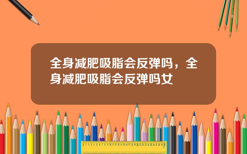 全身减肥吸脂会反弹吗，全身减肥吸脂会反弹吗女