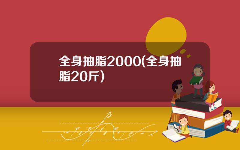全身抽脂2000(全身抽脂20斤)
