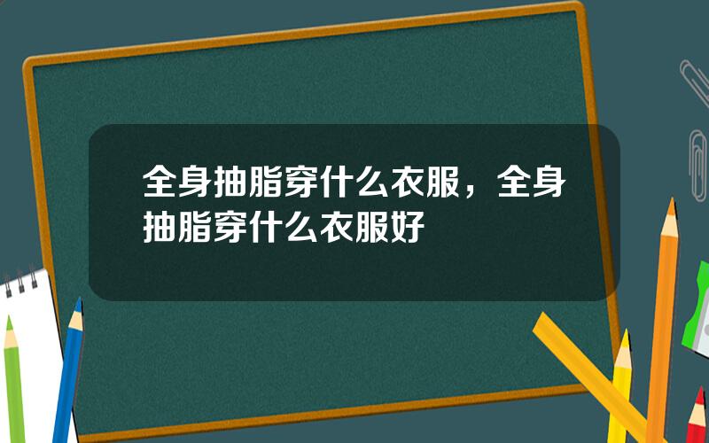 全身抽脂穿什么衣服，全身抽脂穿什么衣服好