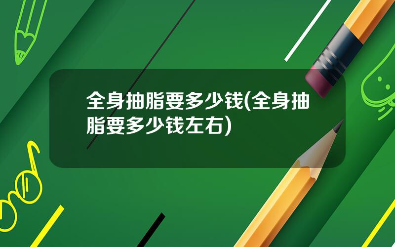 全身抽脂要多少钱(全身抽脂要多少钱左右)