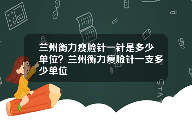 兰州衡力瘦脸针一针是多少单位？兰州衡力瘦脸针一支多少单位