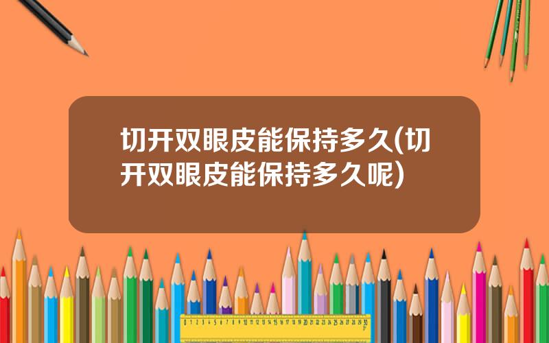 切开双眼皮能保持多久(切开双眼皮能保持多久呢)