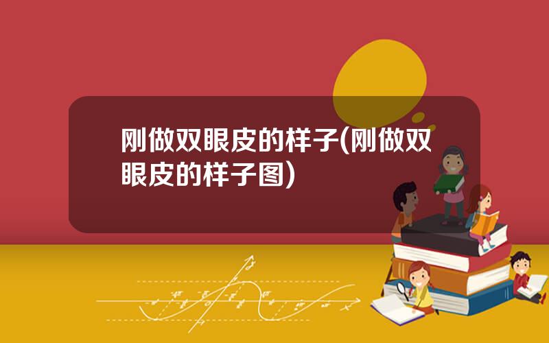 刚做双眼皮的样子(刚做双眼皮的样子图)