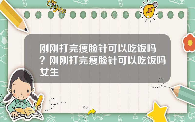 刚刚打完瘦脸针可以吃饭吗？刚刚打完瘦脸针可以吃饭吗女生