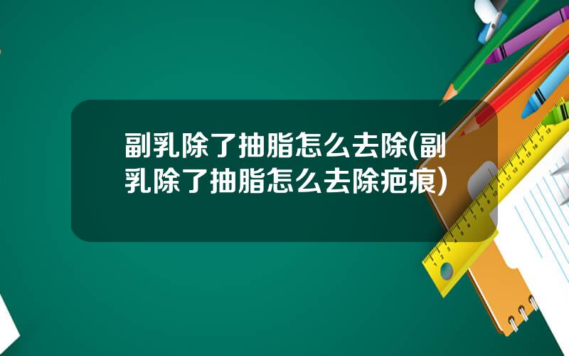 副乳除了抽脂怎么去除(副乳除了抽脂怎么去除疤痕)