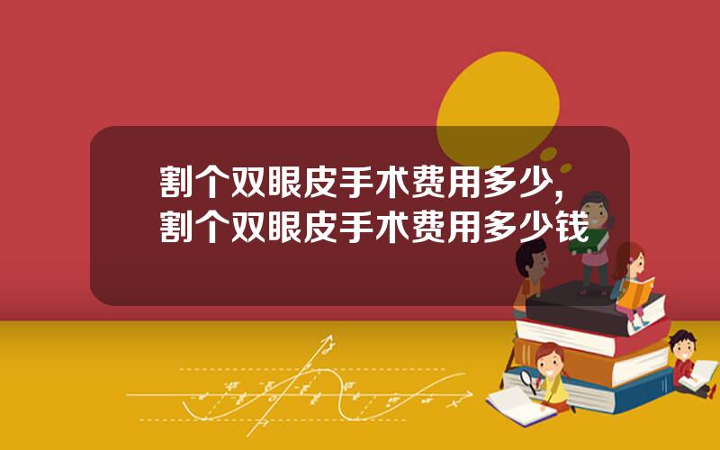 割个双眼皮手术费用多少,割个双眼皮手术费用多少钱