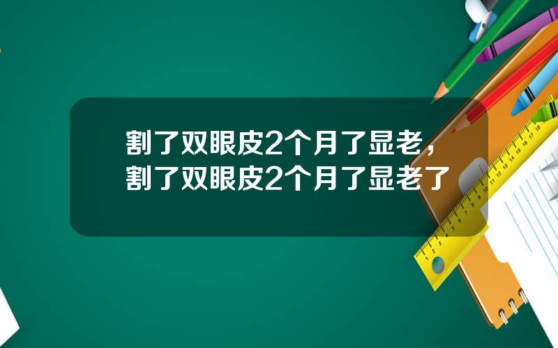 割了双眼皮2个月了显老，割了双眼皮2个月了显老了