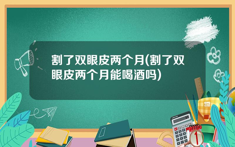 割了双眼皮两个月(割了双眼皮两个月能喝酒吗)
