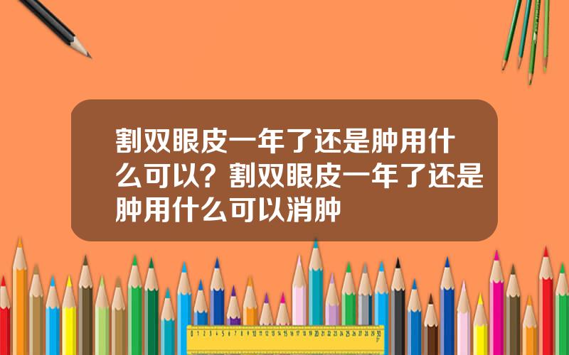 割双眼皮一年了还是肿用什么可以？割双眼皮一年了还是肿用什么可以消肿