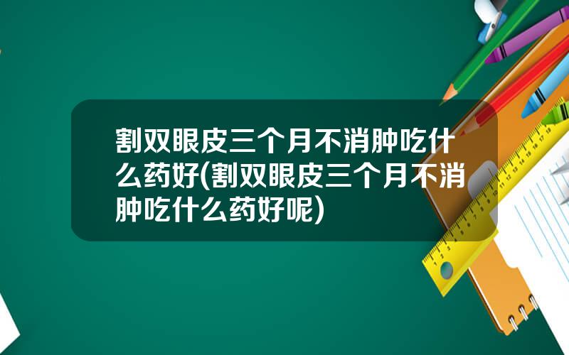 割双眼皮三个月不消肿吃什么药好(割双眼皮三个月不消肿吃什么药好呢)