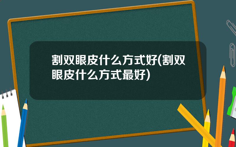 割双眼皮什么方式好(割双眼皮什么方式最好)