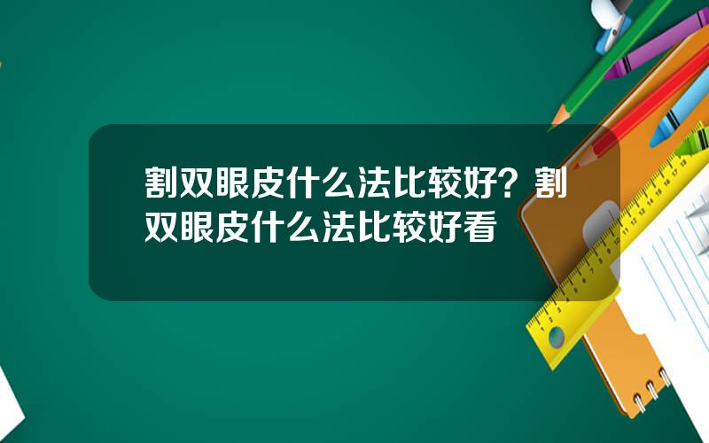 割双眼皮什么法比较好？割双眼皮什么法比较好看