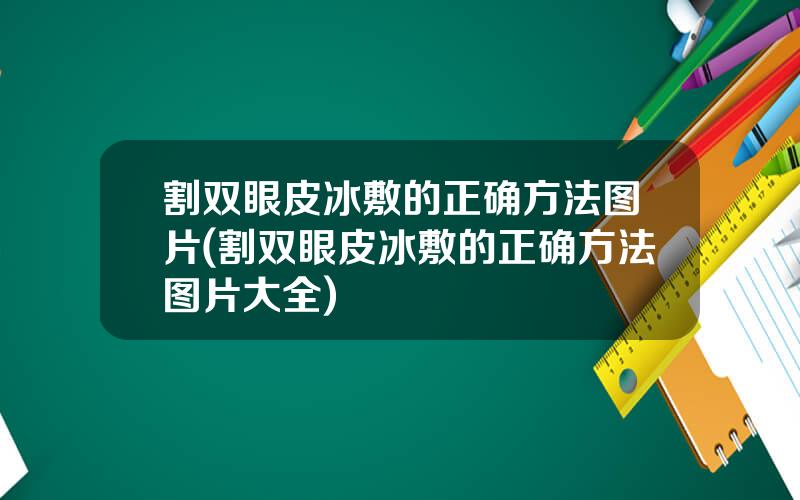 割双眼皮冰敷的正确方法图片(割双眼皮冰敷的正确方法图片大全)
