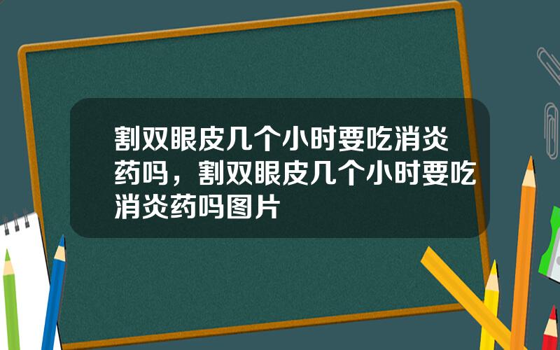 割双眼皮几个小时要吃消炎药吗，割双眼皮几个小时要吃消炎药吗图片