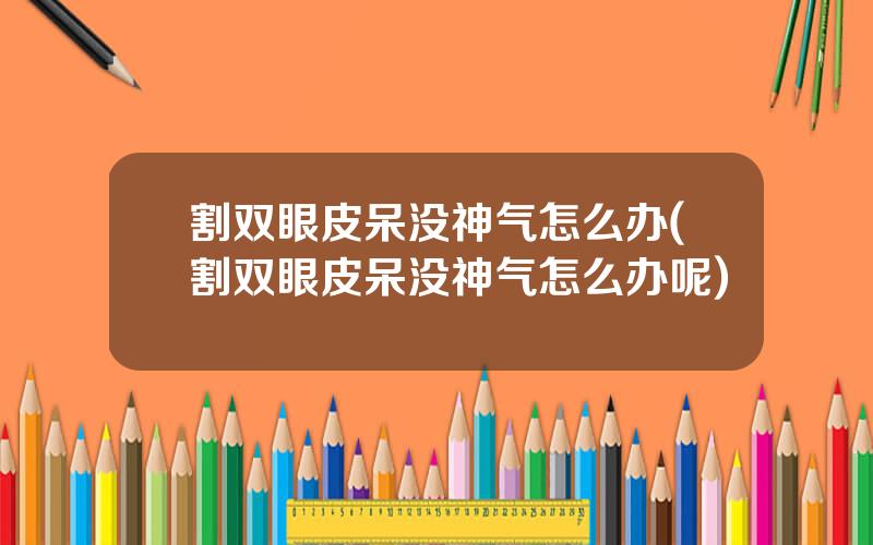 割双眼皮呆没神气怎么办(割双眼皮呆没神气怎么办呢)