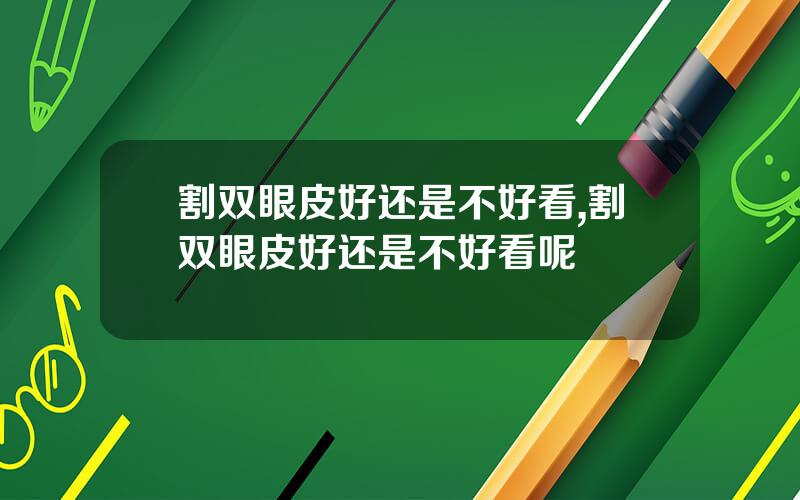 割双眼皮好还是不好看,割双眼皮好还是不好看呢