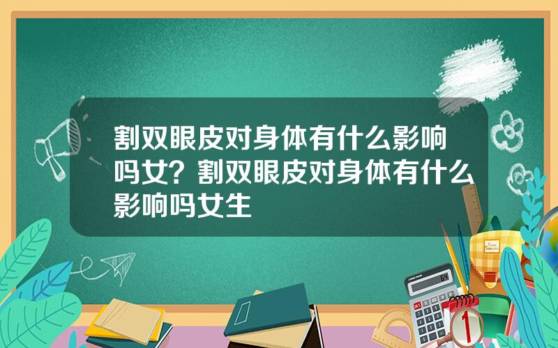 割双眼皮对身体有什么影响吗女？割双眼皮对身体有什么影响吗女生