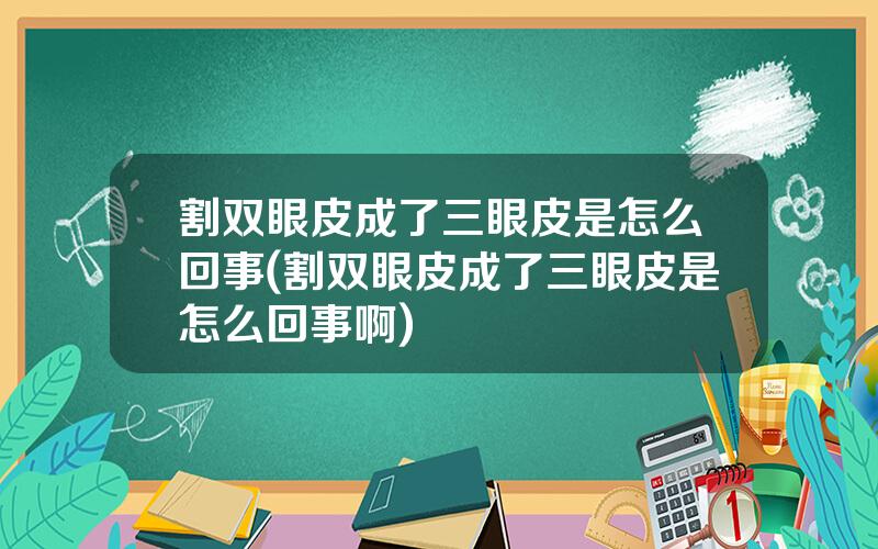割双眼皮成了三眼皮是怎么回事(割双眼皮成了三眼皮是怎么回事啊)