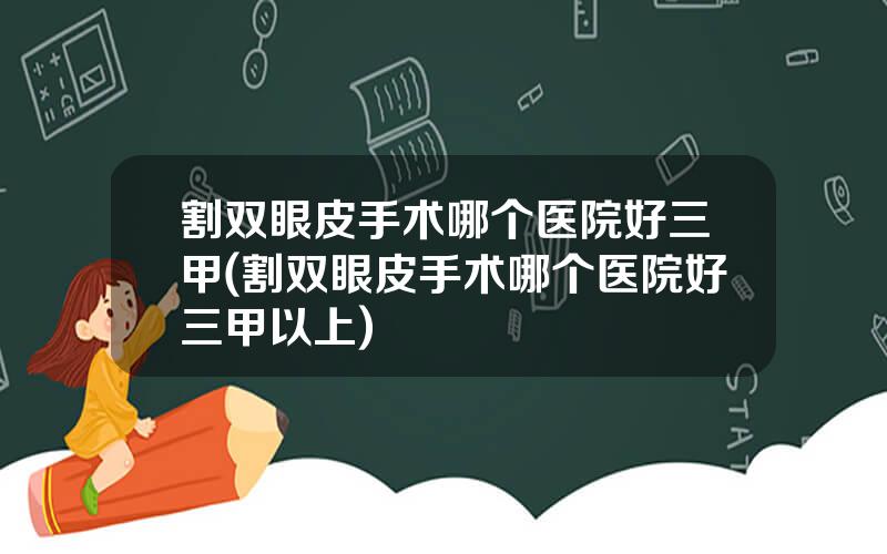 割双眼皮手术哪个医院好三甲(割双眼皮手术哪个医院好三甲以上)