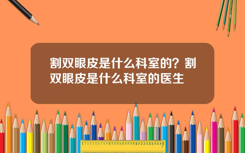 割双眼皮是什么科室的？割双眼皮是什么科室的医生