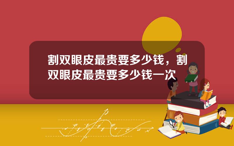割双眼皮最贵要多少钱，割双眼皮最贵要多少钱一次