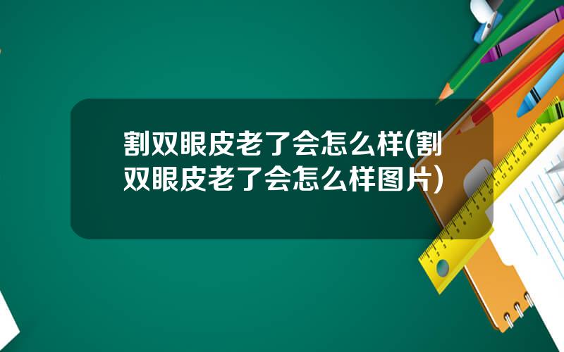 割双眼皮老了会怎么样(割双眼皮老了会怎么样图片)
