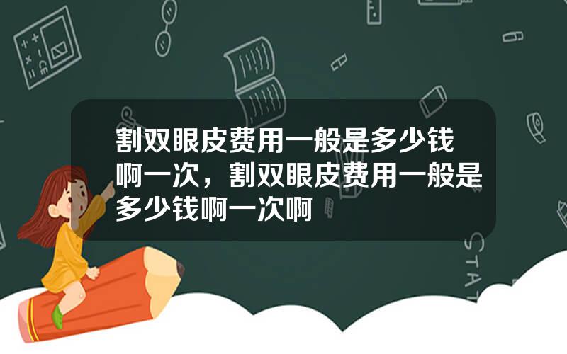 割双眼皮费用一般是多少钱啊一次，割双眼皮费用一般是多少钱啊一次啊