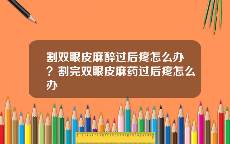 割双眼皮麻醉过后疼怎么办？割完双眼皮麻药过后疼怎么办