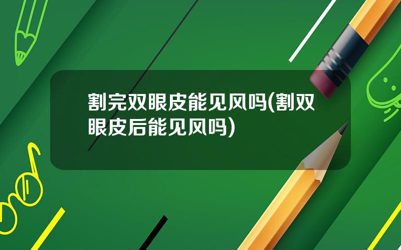 割完双眼皮能见风吗(割双眼皮后能见风吗)