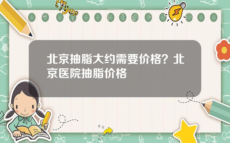 北京抽脂大约需要价格？北京医院抽脂价格