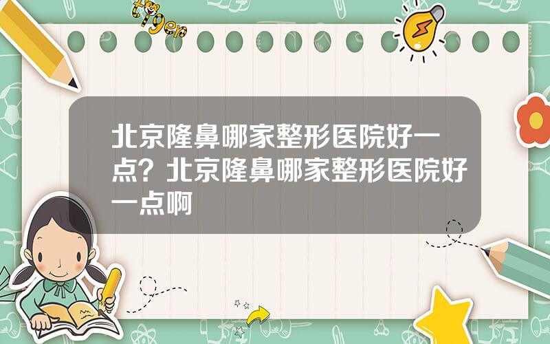 北京隆鼻哪家整形医院好一点？北京隆鼻哪家整形医院好一点啊