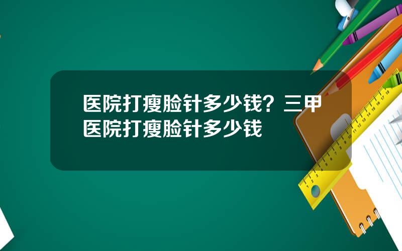 医院打瘦脸针多少钱？三甲医院打瘦脸针多少钱