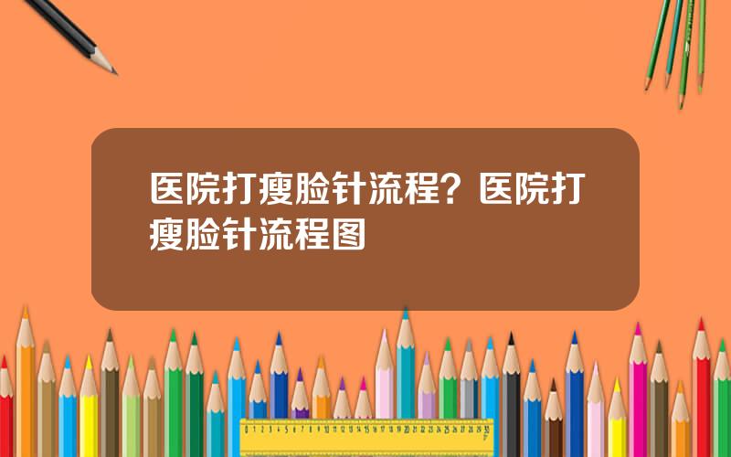 医院打瘦脸针流程？医院打瘦脸针流程图