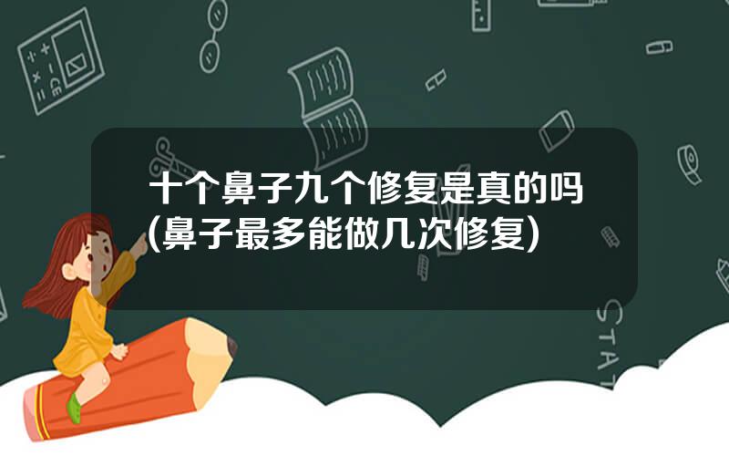 十个鼻子九个修复是真的吗(鼻子最多能做几次修复)