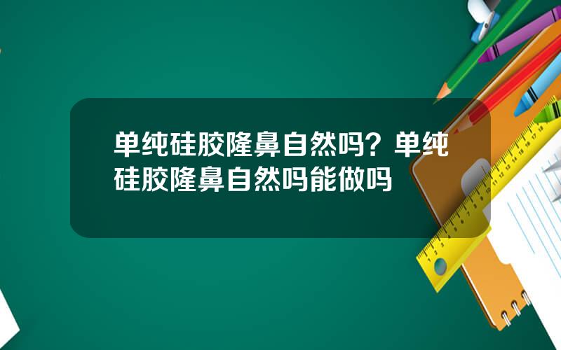 单纯硅胶隆鼻自然吗？单纯硅胶隆鼻自然吗能做吗
