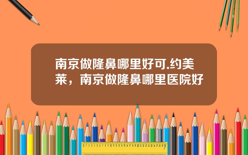 南京做隆鼻哪里好可.约美莱，南京做隆鼻哪里医院好